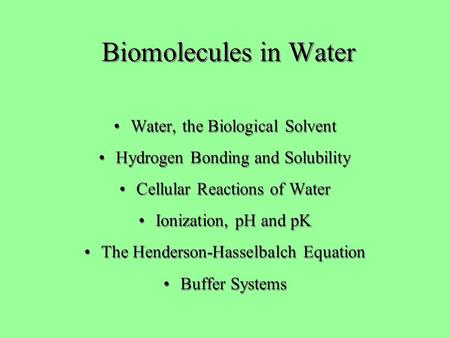 Biomolecules in Water Water, the Biological Solvent Hydrogen Bonding and Solubility Cellular Reactions of Water Ionization, pH and pK The Henderson-Hasselbalch.