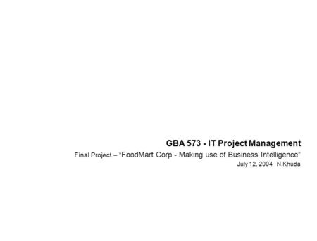 GBA 573 - IT Project Management Final Project – “ FoodMart Corp - Making use of Business Intelligence” July 12, 2004 N.Khuda.