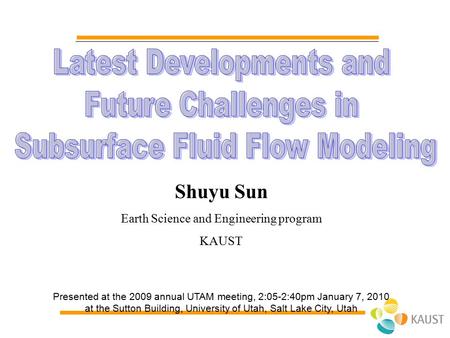 Shuyu Sun Earth Science and Engineering program KAUST Presented at the 2009 annual UTAM meeting, 2:05-2:40pm January 7, 2010 at the Sutton Building, University.