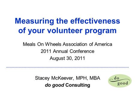 Measuring the effectiveness of your volunteer program Meals On Wheels Association of America 2011 Annual Conference August 30, 2011 Stacey McKeever, MPH,