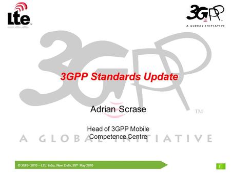 © 3GPP 2010 – LTE India, New Delhi, 28 th May 2010 1 3GPP Standards Update 3GPP Standards Update Adrian Scrase Head of 3GPP Mobile Competence Centre.