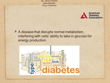 Diabetes Mellitus By: Jenna Pressler Sara Seidman Emily Freedman A disease that disrupts normal metabolism, interfering with cells’ ability to take in.