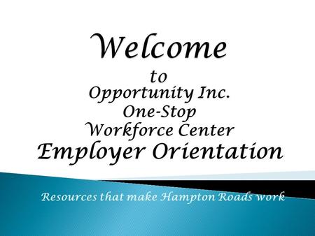 Opportunity Inc. One-Stop Workforce Center Employer Orientation Resources that make Hampton Roads work.