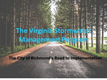 The Virginia Stormwater Management Program The City of Richmond’s Road to implementation.