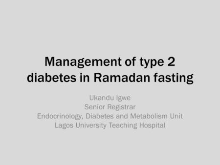Management of type 2 diabetes in Ramadan fasting Ukandu Igwe Senior Registrar Endocrinology, Diabetes and Metabolism Unit Lagos University Teaching Hospital.