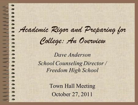 Academic Rigor and Preparing for College: An Overview Dave Anderson School Counseling Director / Freedom High School Town Hall Meeting October 27, 2011.