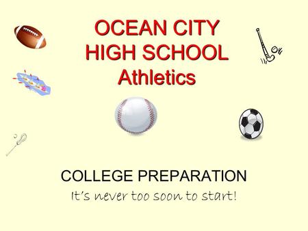 OCEAN CITY HIGH SCHOOL Athletics COLLEGE PREPARATION It’s never too soon to start!