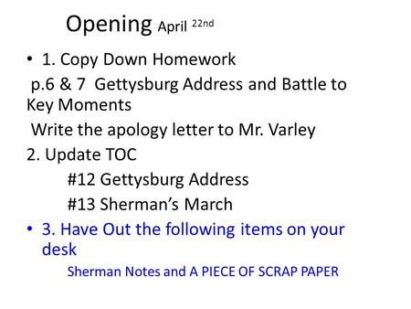 Opening April 22nd 1. Copy Down Homework p.6 & 7 Gettysburg Address and Battle to Key Moments Write the apology letter to Mr. Varley 2. Update TOC #12.