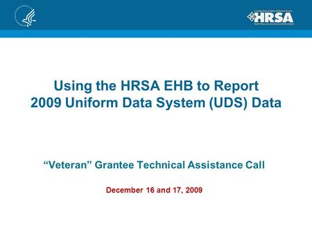Using the HRSA EHB to Report 2009 Uniform Data System (UDS) Data “Veteran” Grantee Technical Assistance Call December 16 and 17, 2009.