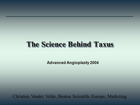 The Science Behind Taxus Advanced Angioplasty 2004 Christian Vander Velde, Boston Scientific Europe, Marketing.