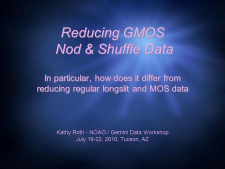 Reducing GMOS Nod & Shuffle Data In particular, how does it differ from reducing regular longslit and MOS data Kathy Roth - NOAO / Gemini Data Workshop.
