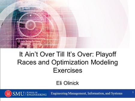 Engineering Management, Information, and Systems 1 It Ain’t Over Till It’s Over: Playoff Races and Optimization Modeling Exercises Eli Olinick.