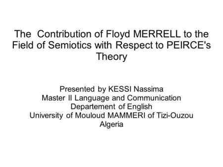 The Contribution of Floyd MERRELL to the Field of Semiotics with Respect to PEIRCE's Theory Presented by KESSI Nassima Master II Language and Communication.