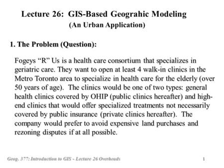 Geog. 377: Introduction to GIS - Lecture 26 Overheads 1 Fogeys “R” Us is a health care consortium that specializes in geriatric care. They want to open.