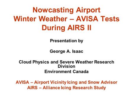Nowcasting Airport Winter Weather – AVISA Tests During AIRS II Presentation by George A. Isaac Cloud Physics and Severe Weather Research Division Environment.