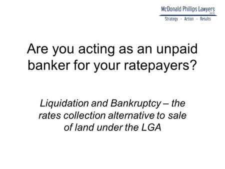 Are you acting as an unpaid banker for your ratepayers? Liquidation and Bankruptcy – the rates collection alternative to sale of land under the LGA.