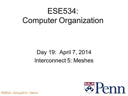 ESE534 -- Spring 2014 -- DeHon 1 ESE534: Computer Organization Day 19: April 7, 2014 Interconnect 5: Meshes.