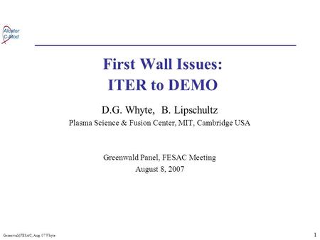 1 Greenwald FESAC, Aug. 07 Whyte First Wall Issues: ITER to DEMO D.G. Whyte, B. Lipschultz Plasma Science & Fusion Center, MIT, Cambridge USA Greenwald.