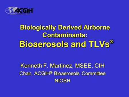 Biologically Derived Airborne Contaminants: Bioaerosols and TLVs ® Kenneth F. Martinez, MSEE, CIH Chair, ACGIH ® Bioaerosols Committee NIOSH.
