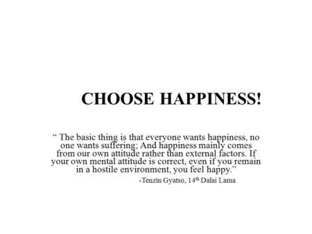 CHOOSE HAPPINESS! “ The basic thing is that everyone wants happiness, no one wants suffering; And happiness mainly comes from our own attitude rather than.