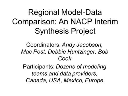 Regional Model-Data Comparison: An NACP Interim Synthesis Project Coordinators: Andy Jacobson, Mac Post, Debbie Huntzinger, Bob Cook Participants: Dozens.