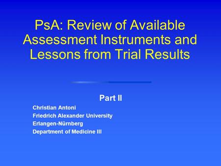 PsA: Review of Available Assessment Instruments and Lessons from Trial Results Part II Christian Antoni Friedrich Alexander University Erlangen-Nürnberg.