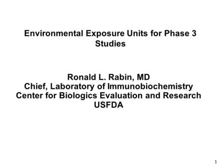 1 Environmental Exposure Units for Phase 3 Studies Ronald L. Rabin, MD Chief, Laboratory of Immunobiochemistry Center for Biologics Evaluation and Research.