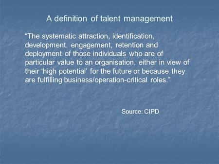 A definition of talent management “The systematic attraction, identification, development, engagement, retention and deployment of those individuals who.