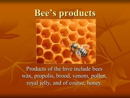 Bee’s products Products of the hive include bees wax, propolis, brood, venom, pollen, royal jelly, and of course, honey.