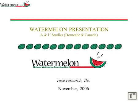 WATERMELON PRESENTATION A & U Studies (Domestic & Canada) rose research, llc. November, 2006.