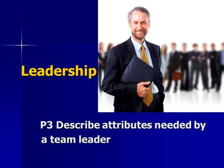 Leadership P3 Describe attributes needed by a team leader.