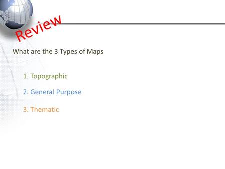 Review What are the 3 Types of Maps 1. Topographic 2. General Purpose 3. Thematic.