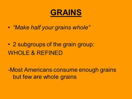 GRAINS “Make half your grains whole” 2 subgroups of the grain group: WHOLE & REFINED -Most Americans consume enough grains but few are whole grains.
