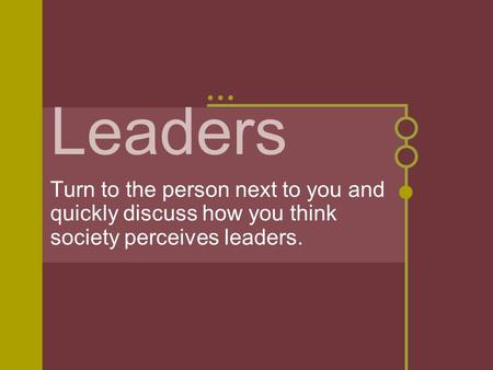 Leaders Turn to the person next to you and quickly discuss how you think society perceives leaders.