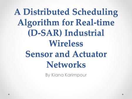 A Distributed Scheduling Algorithm for Real-time (D-SAR) Industrial Wireless Sensor and Actuator Networks By Kiana Karimpour.