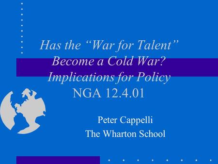 Has the “War for Talent” Become a Cold War? Implications for Policy NGA 12.4.01 Peter Cappelli The Wharton School.