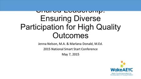 Shared Leadership: Ensuring Diverse Participation for High Quality Outcomes Jenna Nelson, M.A. & Marlana Donald, M.Ed. 2015 National Smart Start Conference.
