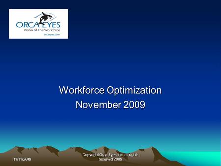 11/11/2009 Copyright Orca Eyes Inc. all rights reserved 2009 Workforce Optimization November 2009.