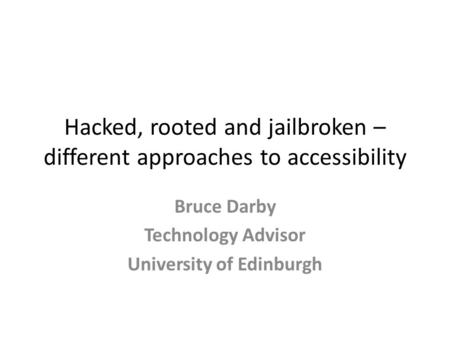 Hacked, rooted and jailbroken – different approaches to accessibility Bruce Darby Technology Advisor University of Edinburgh.