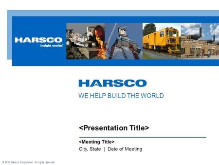 City, State | Date of Meeting WE HELP BUILD THE WORLD © 2013 Harsco Corporation. All rights reserved.