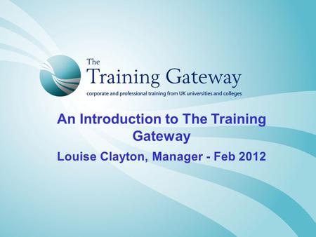 An Introduction to The Training Gateway Louise Clayton, Manager - Feb 2012.