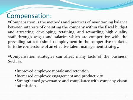 Compensation:  Compensation is the methods and practices of maintaining balance between interests of operating the company within the fiscal budget and.