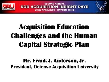 Mr. Frank J. Anderson, Jr. President, Defense Acquisition University Acquisition Education Challenges and the Human Capital Strategic Plan.