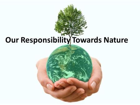 Our Responsibility Towards Nature. Reduce, Reuse and Recycle. REDUCE OUR CONSUMPTION OUR WASTE OUR ENERGY CONSUMPTION OUR OIL CONSUMPTION AND POLLUTION.