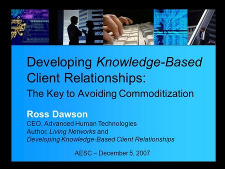 AESC – December 5, 2007 Developing Knowledge-Based Client Relationships: The Key to Avoiding Commoditization Ross Dawson CEO, Advanced Human Technologies.
