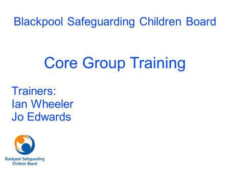Blackpool Safeguarding Children Board Core Group Training Trainers: Ian Wheeler Jo Edwards.
