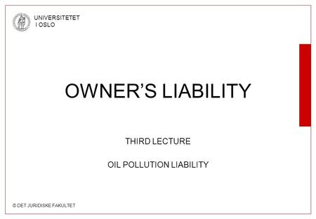 © DET JURIDISKE FAKULTET UNIVERSITETET I OSLO OWNER’S LIABILITY THIRD LECTURE OIL POLLUTION LIABILITY.