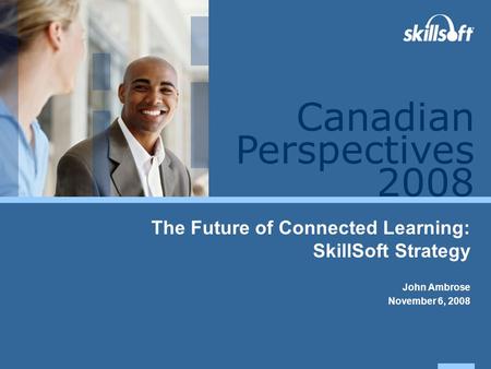Perspectives 2008 Canadian The Future of Connected Learning: SkillSoft Strategy John Ambrose November 6, 2008.