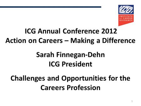 11 ICG Annual Conference 2012 Action on Careers – Making a Difference Sarah Finnegan-Dehn ICG President Challenges and Opportunities for the Careers Profession.