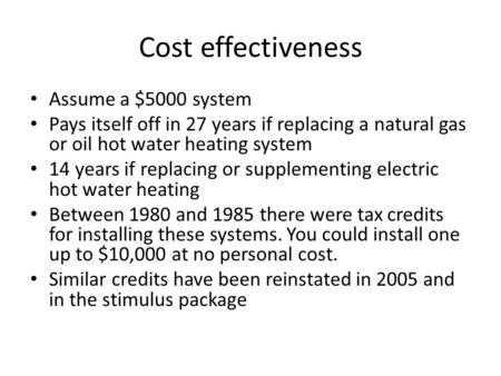 Cost effectiveness Assume a $5000 system Pays itself off in 27 years if replacing a natural gas or oil hot water heating system 14 years if replacing or.